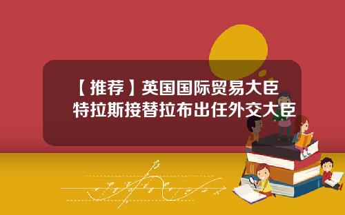 【推荐】英国国际贸易大臣特拉斯接替拉布出任外交大臣