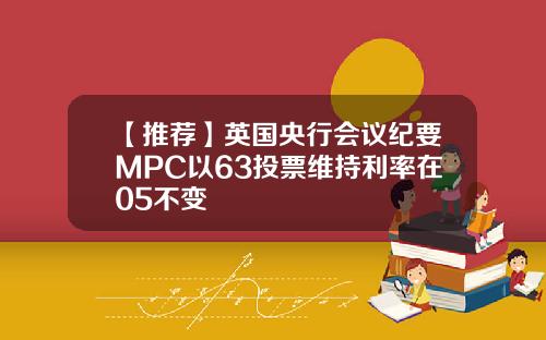 【推荐】英国央行会议纪要MPC以63投票维持利率在05不变