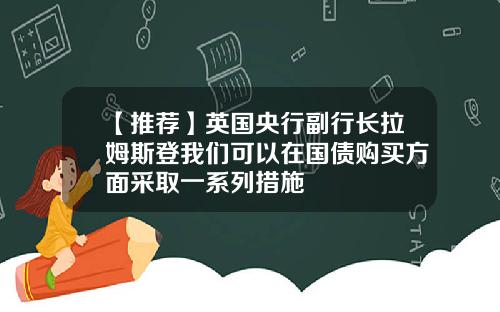【推荐】英国央行副行长拉姆斯登我们可以在国债购买方面采取一系列措施