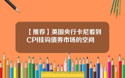 【推荐】英国央行卡尼看到CPI挂钩债券市场的空间