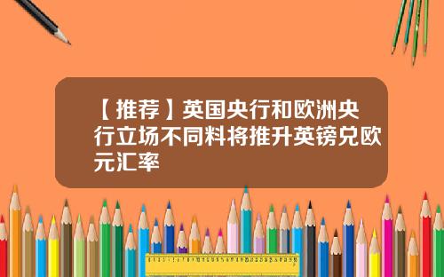【推荐】英国央行和欧洲央行立场不同料将推升英镑兑欧元汇率