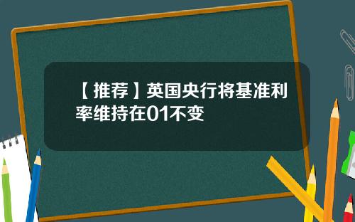 【推荐】英国央行将基准利率维持在01不变