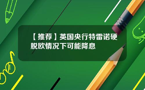 【推荐】英国央行特雷诺硬脱欧情况下可能降息