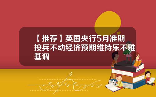 【推荐】英国央行5月准期按兵不动经济预期维持乐不雅基调