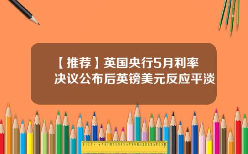 【推荐】英国央行5月利率决议公布后英镑美元反应平淡