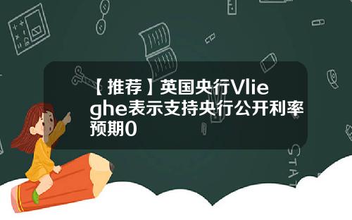 【推荐】英国央行Vlieghe表示支持央行公开利率预期0