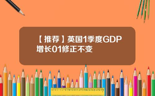 【推荐】英国1季度GDP增长01修正不变