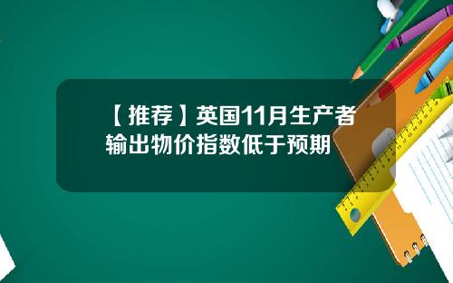 【推荐】英国11月生产者输出物价指数低于预期