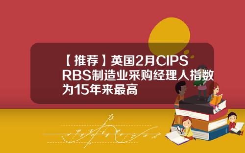 【推荐】英国2月CIPSRBS制造业采购经理人指数为15年来最高