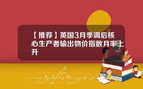 【推荐】英国3月季调后核心生产者输出物价指数月率上升