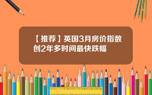 【推荐】英国3月房价指数创2年多时间最快跌幅