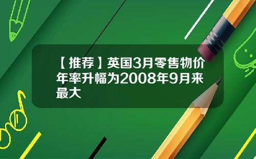 【推荐】英国3月零售物价年率升幅为2008年9月来最大
