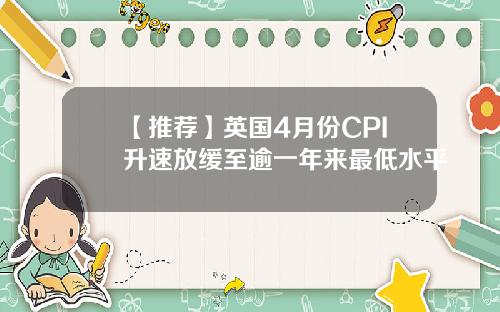 【推荐】英国4月份CPI升速放缓至逾一年来最低水平