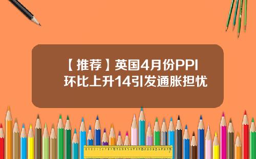 【推荐】英国4月份PPI环比上升14引发通胀担忧