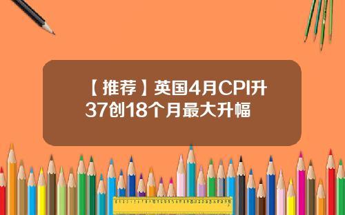 【推荐】英国4月CPI升37创18个月最大升幅
