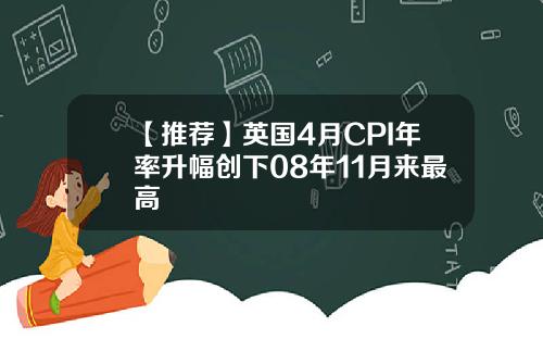 【推荐】英国4月CPI年率升幅创下08年11月来最高