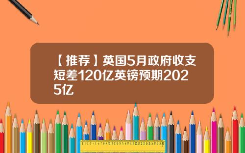 【推荐】英国5月政府收支短差120亿英镑预期2025亿