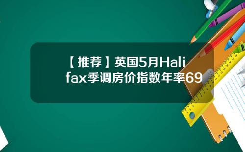 【推荐】英国5月Halifax季调房价指数年率69