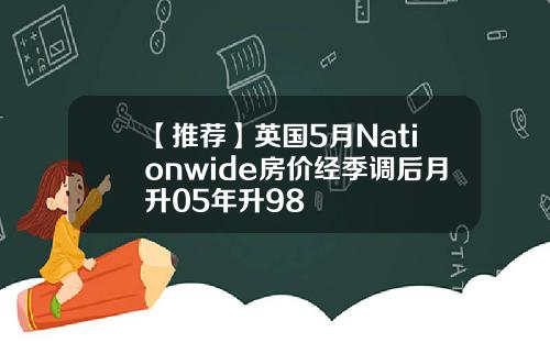 【推荐】英国5月Nationwide房价经季调后月升05年升98