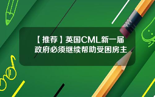 【推荐】英国CML新一届政府必须继续帮助受困房主