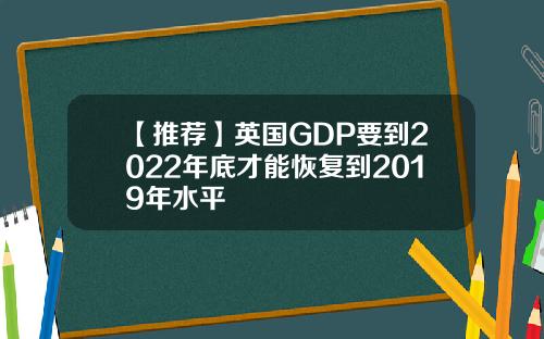 【推荐】英国GDP要到2022年底才能恢复到2019年水平