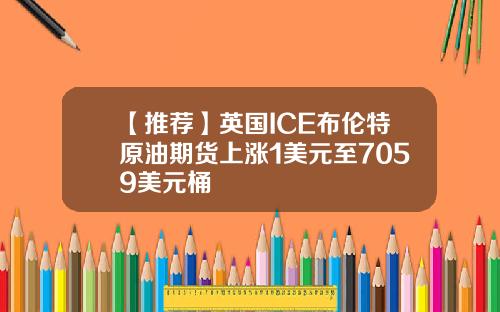 【推荐】英国ICE布伦特原油期货上涨1美元至7059美元桶