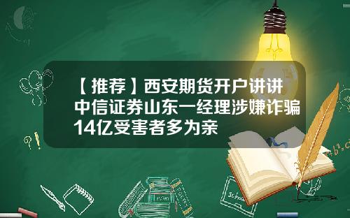 【推荐】西安期货开户讲讲中信证券山东一经理涉嫌诈骗14亿受害者多为亲