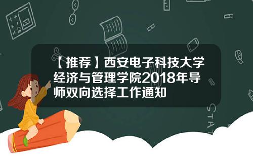 【推荐】西安电子科技大学经济与管理学院2018年导师双向选择工作通知