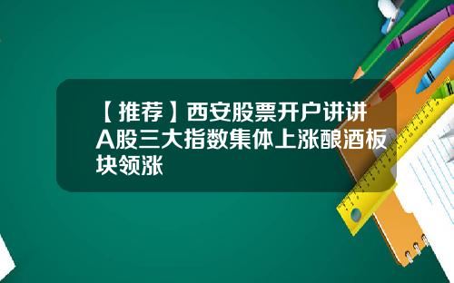【推荐】西安股票开户讲讲A股三大指数集体上涨酿酒板块领涨