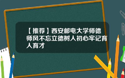 【推荐】西安邮电大学师德师风不忘立德树人初心牢记育人育才