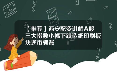 【推荐】西安配资讲解A股三大指数小幅下跌造纸印刷板块逆市领涨