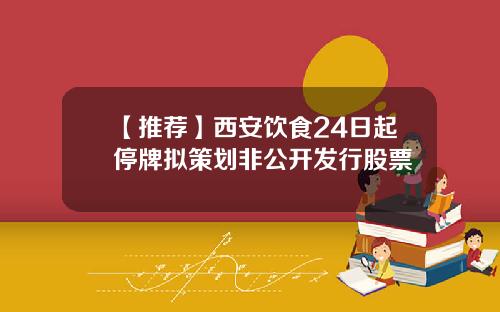 【推荐】西安饮食24日起停牌拟策划非公开发行股票