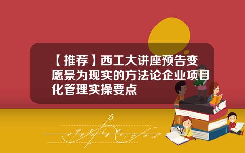 【推荐】西工大讲座预告变愿景为现实的方法论企业项目化管理实操要点