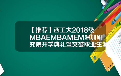 【推荐】西工大2018级MBAEMBAMEM深圳研究院开学典礼暨突破职业生涯瓶颈分享会成功举行