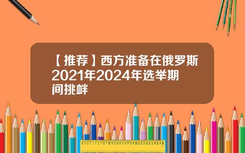 【推荐】西方准备在俄罗斯2021年2024年选举期间挑衅