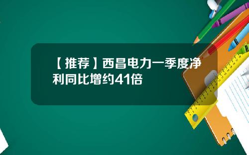 【推荐】西昌电力一季度净利同比增约41倍
