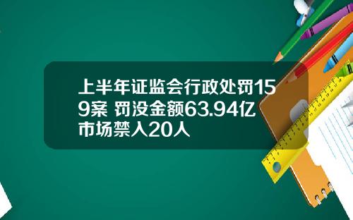 上半年证监会行政处罚159案 罚没金额63.94亿市场禁入20人