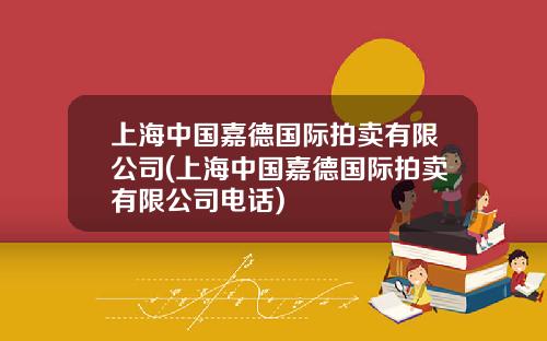 上海中国嘉德国际拍卖有限公司(上海中国嘉德国际拍卖有限公司电话)