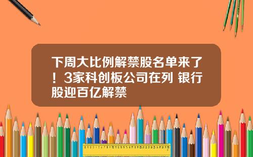 下周大比例解禁股名单来了！3家科创板公司在列 银行股迎百亿解禁