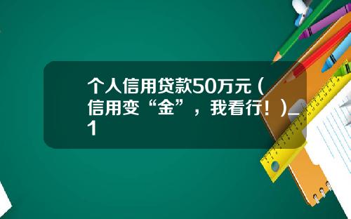 个人信用贷款50万元 (信用变“金”，我看行！)_1