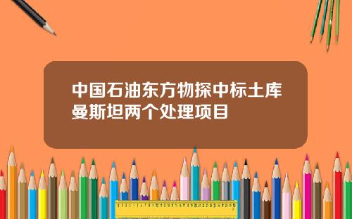 中国石油东方物探中标土库曼斯坦两个处理项目