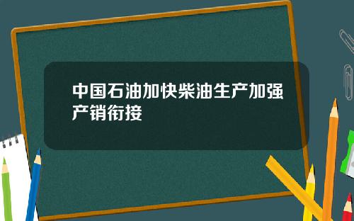 中国石油加快柴油生产加强产销衔接