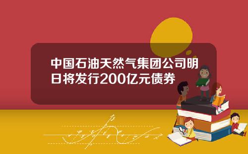 中国石油天然气集团公司明日将发行200亿元债券
