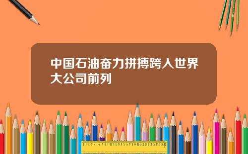 中国石油奋力拼搏跨入世界大公司前列