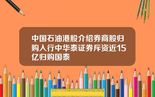 中国石油港股介绍券商股归购入行中华泰证券斥资近15亿归购国泰