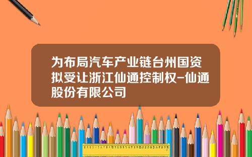 为布局汽车产业链台州国资拟受让浙江仙通控制权-仙通股份有限公司