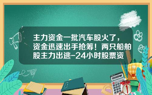 主力资金一批汽车股火了，资金迅速出手抢筹！两只船舶股主力出逃-24小时股票资讯
