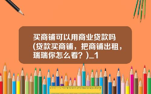 买商铺可以用商业贷款吗 (贷款买商铺，把商铺出租，瑞瑞你怎么看？)_1