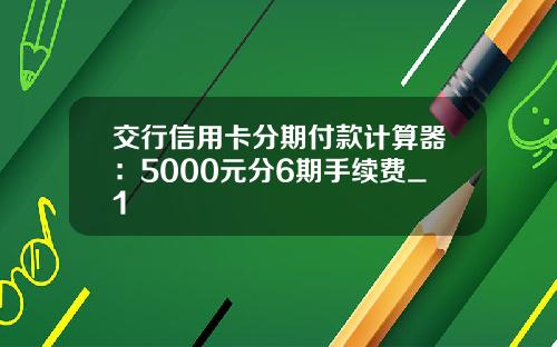 交行信用卡分期付款计算器：5000元分6期手续费_1