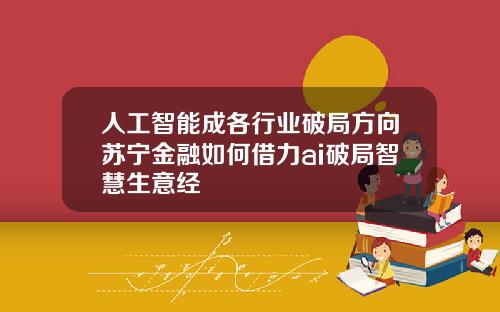 人工智能成各行业破局方向苏宁金融如何借力ai破局智慧生意经